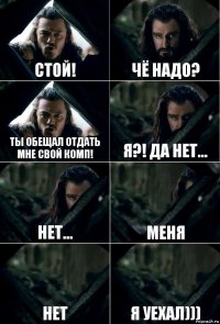 Стой! Чё надо? Ты обещал отдать мне свой комп! Я?! Да нет... Нет... Меня нет Я уехал)))