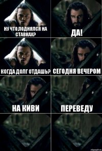 Ну что,поднялся на ставках? Да! когда долг отдашь? Сегодня вечером на киви переведу  