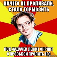 ничего не проливали, стало тормозить под задачей лежит скрипт с просьбой пролить его