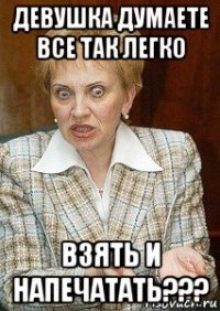 девушка думаете все так легко взять и напечатать???