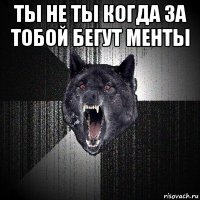 ты не ты когда за тобой бегут менты 