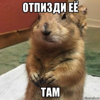 отпизди её там