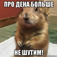 про дена больше не шутим!