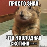 просто знай что я холодная скотина =-=