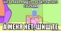 когда папа пришёл с родительского собрания а меня нет, шиш те