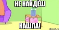 не найдёш нашла!