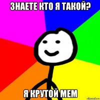 знаете кто я такой? я крутой мем