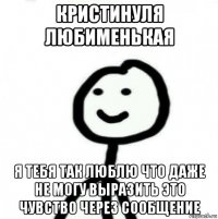 кристинуля любименькая я тебя так люблю что даже не могу выразить это чувство через сообщение