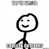 ты чо бл#ть совесть потерял?