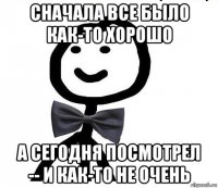 сначала все было как-то хорошо а сегодня посмотрел -- и как-то не очень