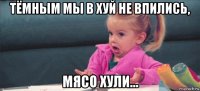 тёмным мы в хуй не впились, мясо хули...