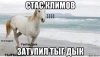 стас климов затупил тыг дык