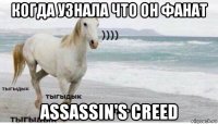 когда узнала что он фанат assassin's creed