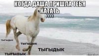 когда даша пришла тебя катать 