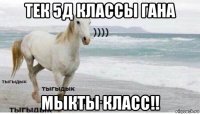 тек 5д классы гана мыкты класс!!