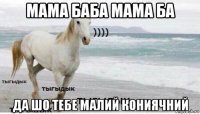 мама баба мама ба да шо тебе малий кониячний