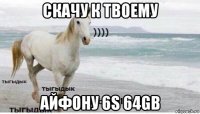 скачу к твоему айфону 6s 64gb