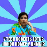  у тебя совесть есть? какой номер у димы?