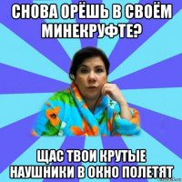 снова орёшь в своём минекруфте? щас твои крутые наушники в окно полетят