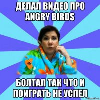 делал видео про angry birds болтал так что и поиграть не успел