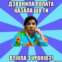 дзвонила лопата казала шо ти втікла з уроків?!