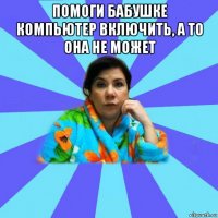 помоги бабушке компьютер включить, а то она не может 