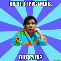 ну что грустишь, подруга?