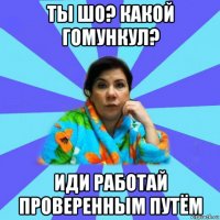 ты шо? какой гомункул? иди работай проверенным путём