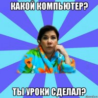 какой компьютер? ты уроки сделал?