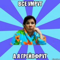 все умрут а я грейпфрут