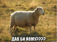  дав би йому????