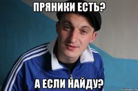 пряники есть? а если найду?