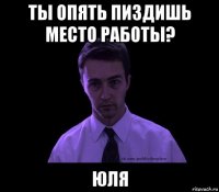 ты опять пиздишь место работы? юля