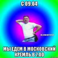 с 09.04 мы едем в московский кремль в 7.00