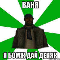 ваня я бомж дай деняк