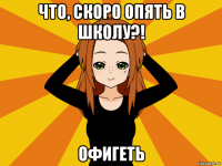 что, скоро опять в школу?! офигеть