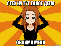 стех ну тут такое дело обними меня