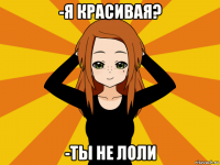 -я красивая? -ты не лоли