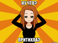 ну что? притихла?