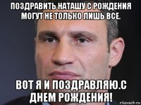 поздравить наташу с рождения могут не только лишь все. вот я и поздравляю.с днем рождения!