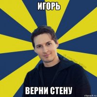 игорь верни стену