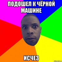 подошел к чёрной машине исчез