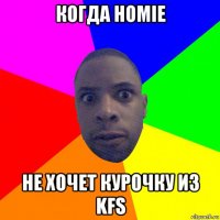 когда homie не хочет курочку из kfs