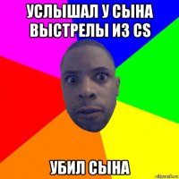 услышал у сына выстрелы из cs убил сына