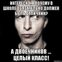 интересно, а почему в школе обязательно должен быть отличник? а двоечников ... целый класс!