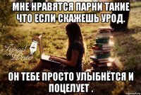 мне нравятся парни такие что если скажешь урод. он тебе просто улыбнётся и поцелует .