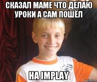 сказал маме что делаю уроки а сам пошёл на implay