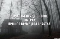 счастье придет...после смерти..
пришло время для счастья...