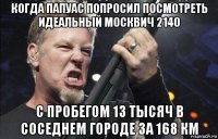 когда папуас попросил посмотреть идеальный москвич 2140 с пробегом 13 тысяч в соседнем городе за 168 км