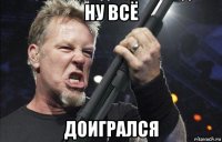 ну всё доигрался